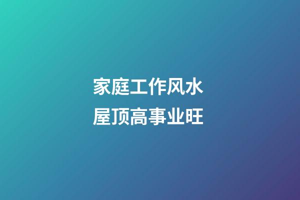 家庭工作风水 屋顶高事业旺